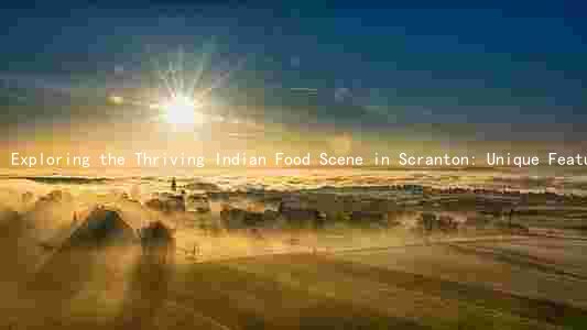 Exploring the Thriving Indian Food Scene in Scranton: Unique Features, Evolution, Challenges, and Impact on Other Cuisines