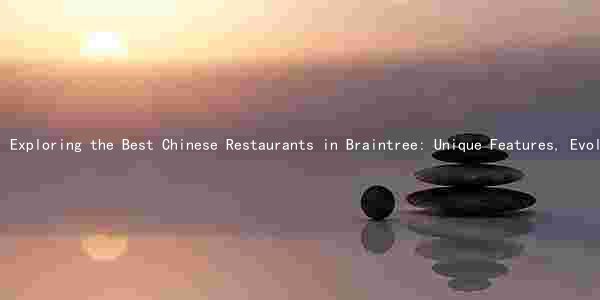 Exploring the Best Chinese Restaurants in Braintree: Unique Features, Evolution of the Food Scene, and Highly-Rated Options