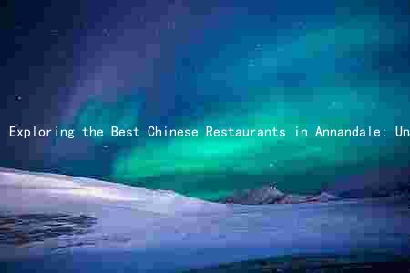 Exploring the Best Chinese Restaurants in Annandale: Unique Features, Prices, Reviews, and More