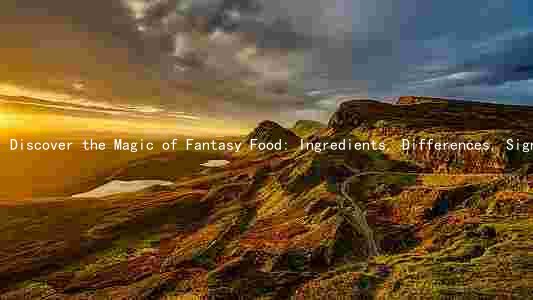 Discover the Magic of Fantasy Food: Ingredients, Differences, Significance, Benefits, and Evolution