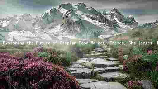 Exploring the Future of Caspian Food Market: Trends, Challenges, Players, Regulations, and Innovations